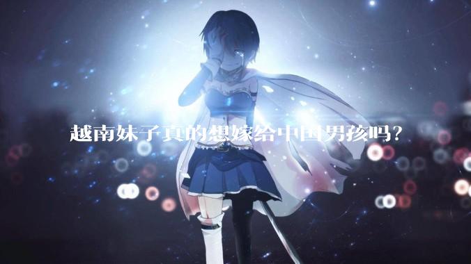 越南妹子真的想嫁给中国男孩吗？