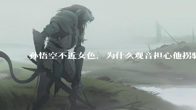 孙悟空不近女色，为什么观音担心他拐骗龙女？