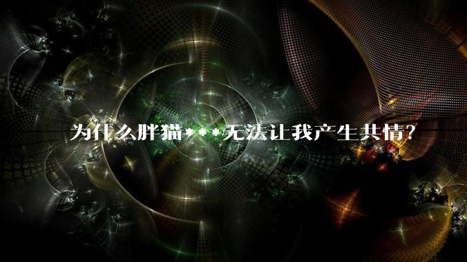 为什么胖猫***无法让我产生共情？