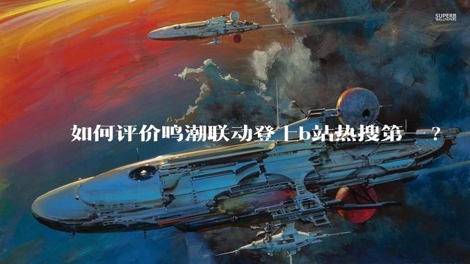 如何评价鸣潮联动登上b站热搜第一?