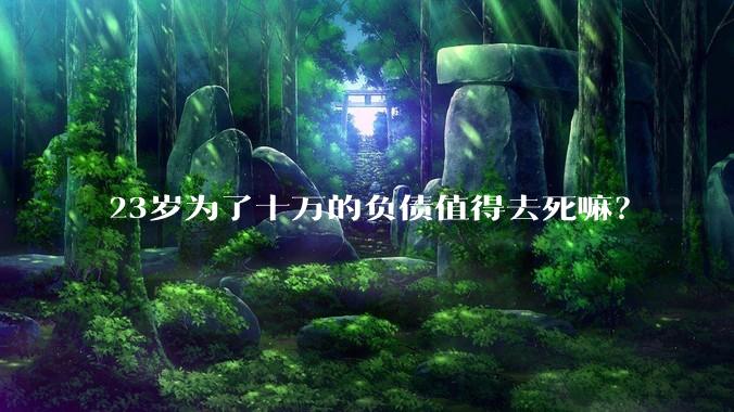 23岁为了十万的负债值得去死嘛？