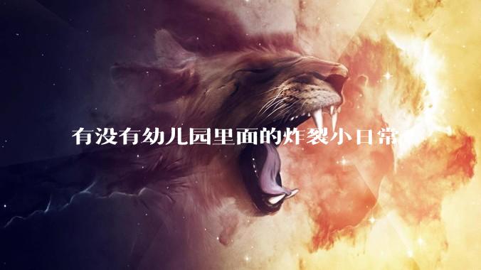 有没有幼儿园里面的炸裂小日常?