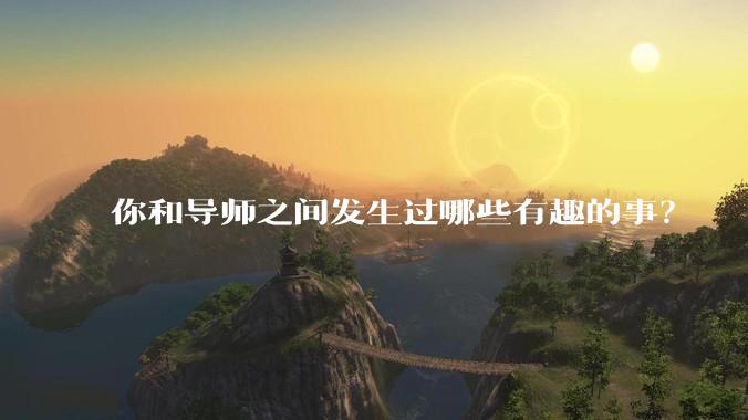 你和导师之间发生过哪些有趣的事？